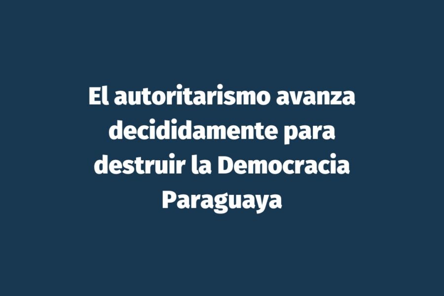 El autoritarismo avanza decididamente para destruir la Democracia Paraguaya