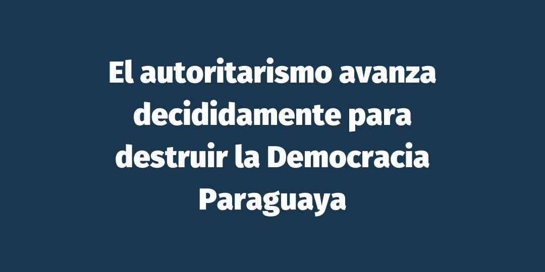 El autoritarismo avanza decididamente para destruir la Democracia Paraguaya